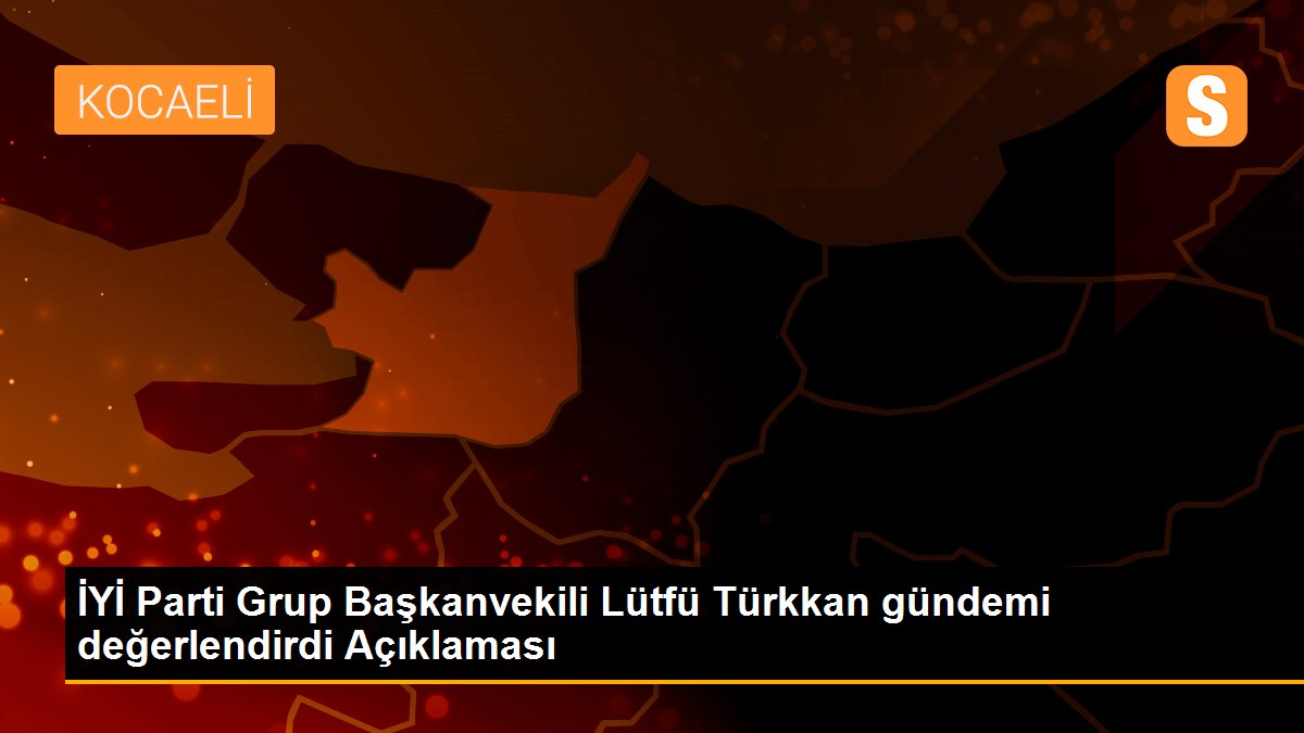 İYİ Parti Grup Başkanvekili Lütfü Türkkan gündemi değerlendirdi Açıklaması