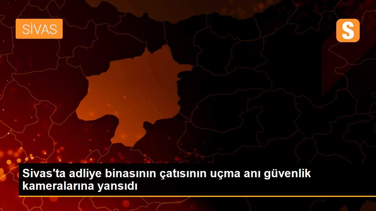 Sivas\'ta adliye binasının çatısının uçma anı güvenlik kameralarına yansıdı