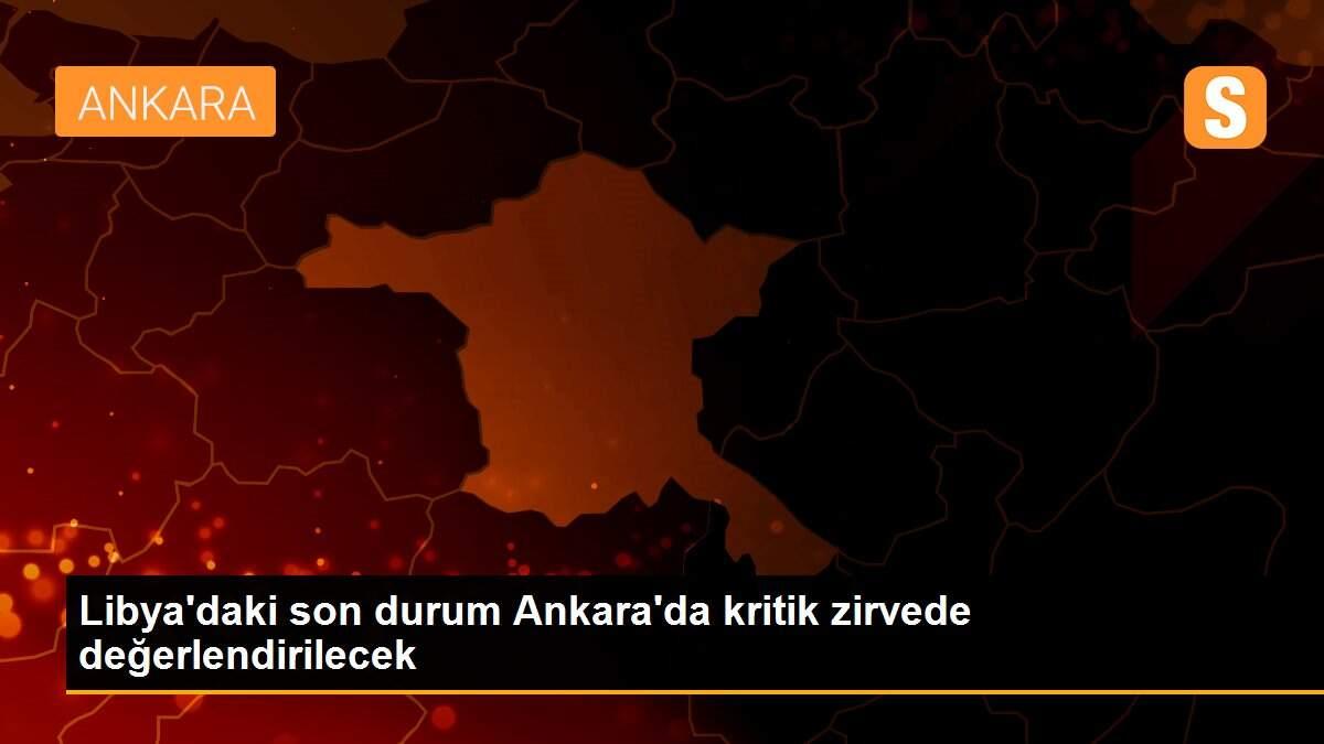 Libya\'daki son durum Ankara\'da kritik zirvede değerlendirilecek