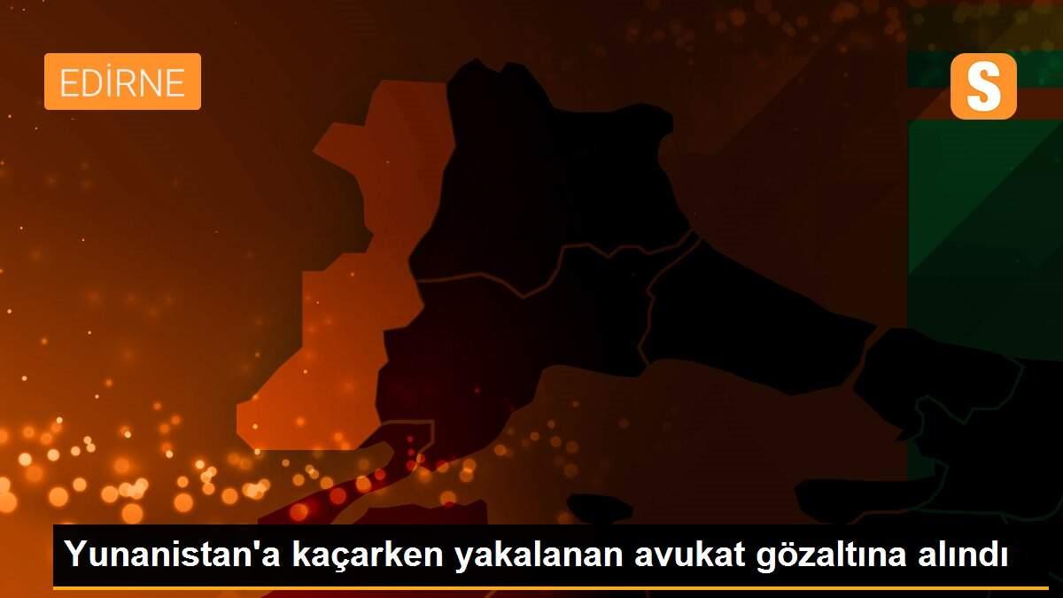 Yunanistan\'a kaçarken yakalanan avukat gözaltına alındı