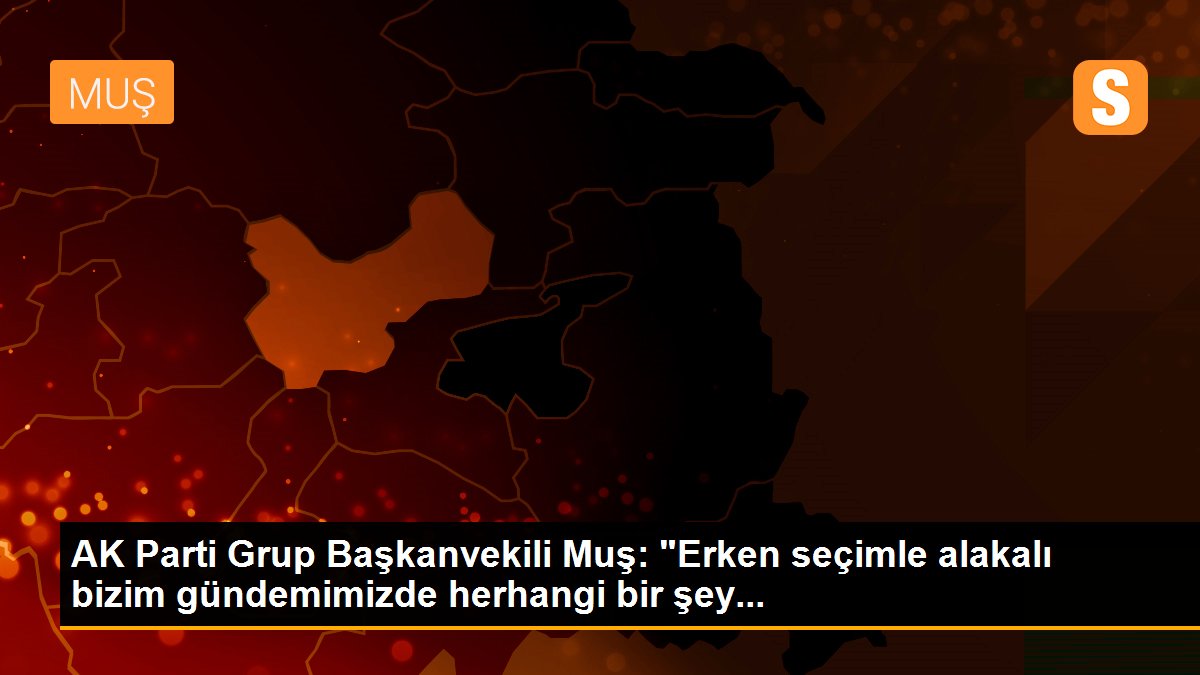 AK Parti Grup Başkanvekili Muş: "Erken seçimle alakalı bizim gündemimizde herhangi bir şey...