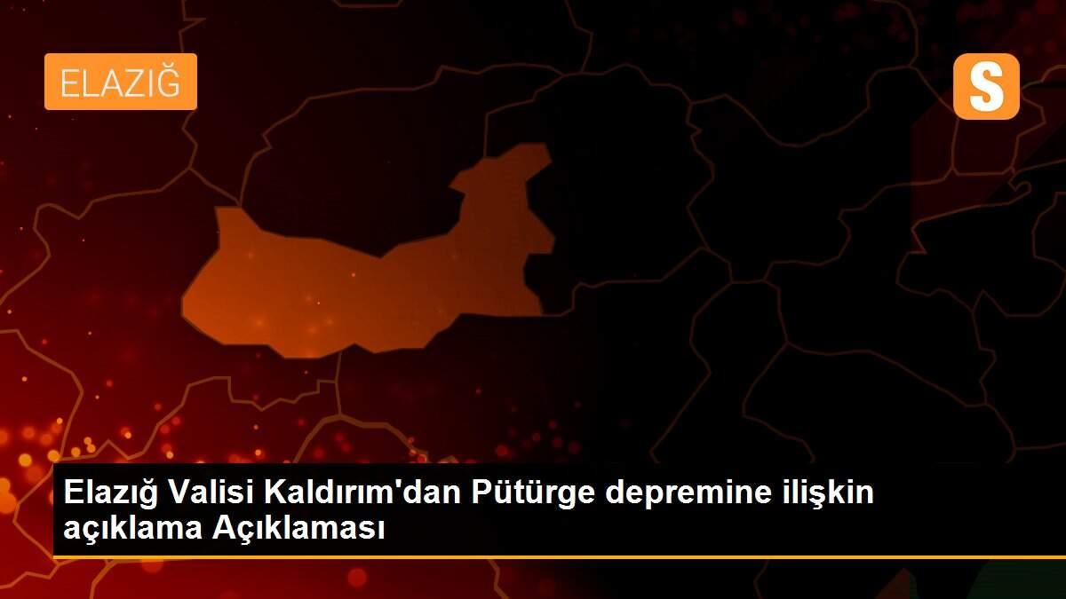 Elazığ Valisi Kaldırım\'dan Pütürge depremine ilişkin açıklama Açıklaması