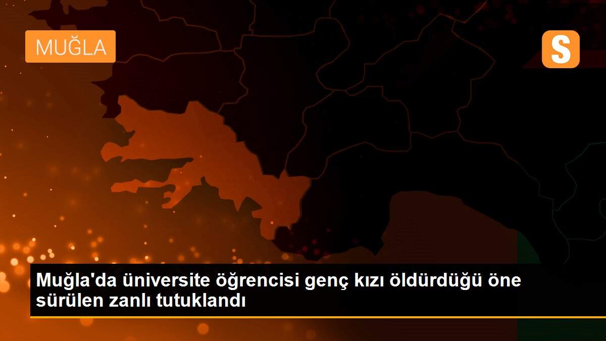 Muğla\'da üniversite öğrencisi genç kızı öldürdüğü öne sürülen zanlı tutuklandı