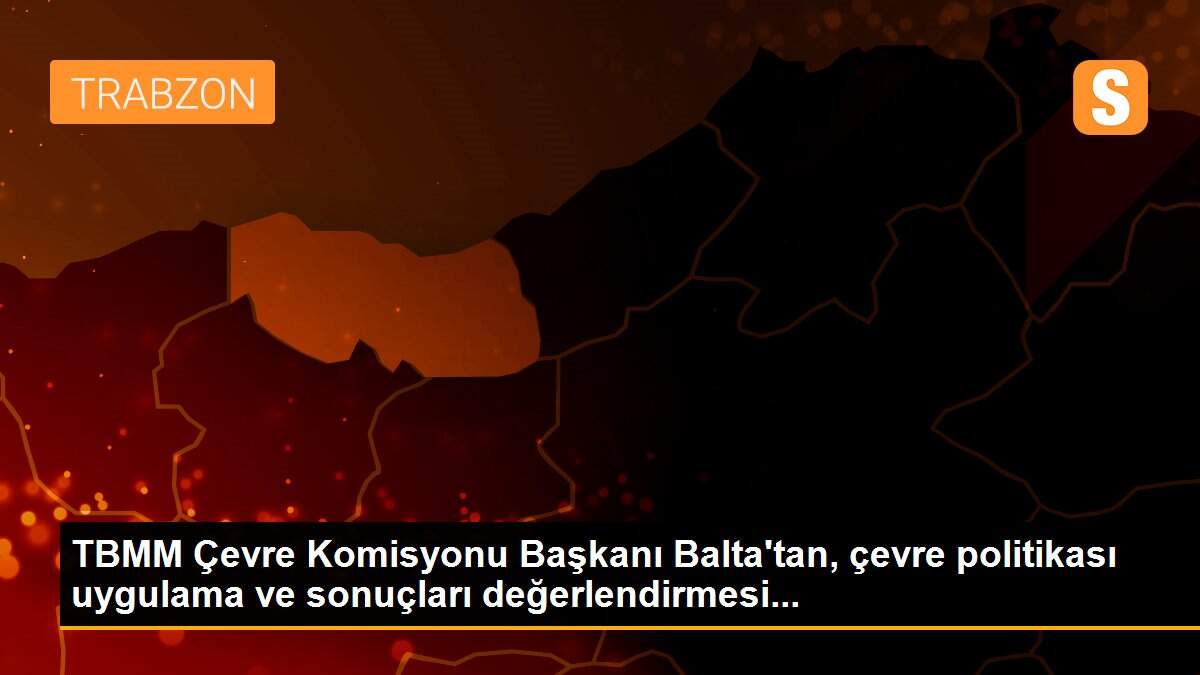 TBMM Çevre Komisyonu Başkanı Balta\'tan, çevre politikası uygulama ve sonuçları değerlendirmesi...