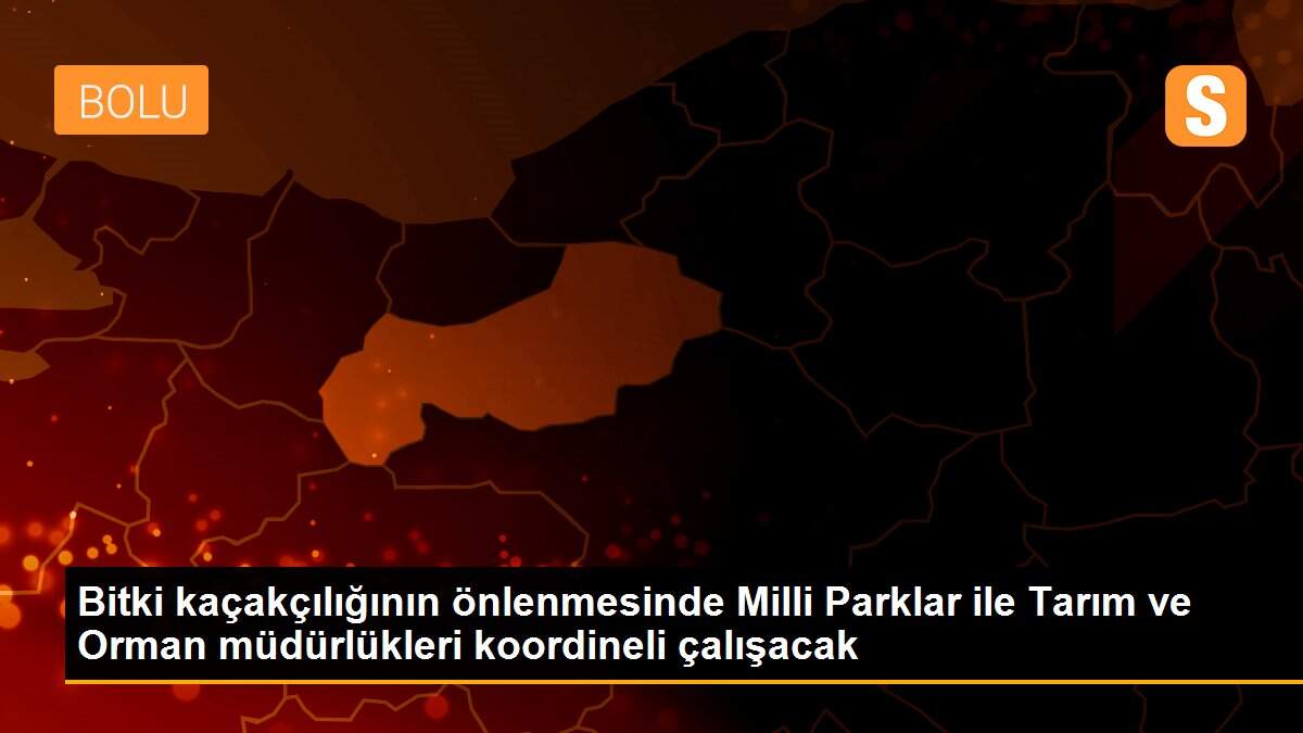 Bitki kaçakçılığının önlenmesinde Milli Parklar ile Tarım ve Orman müdürlükleri koordineli çalışacak