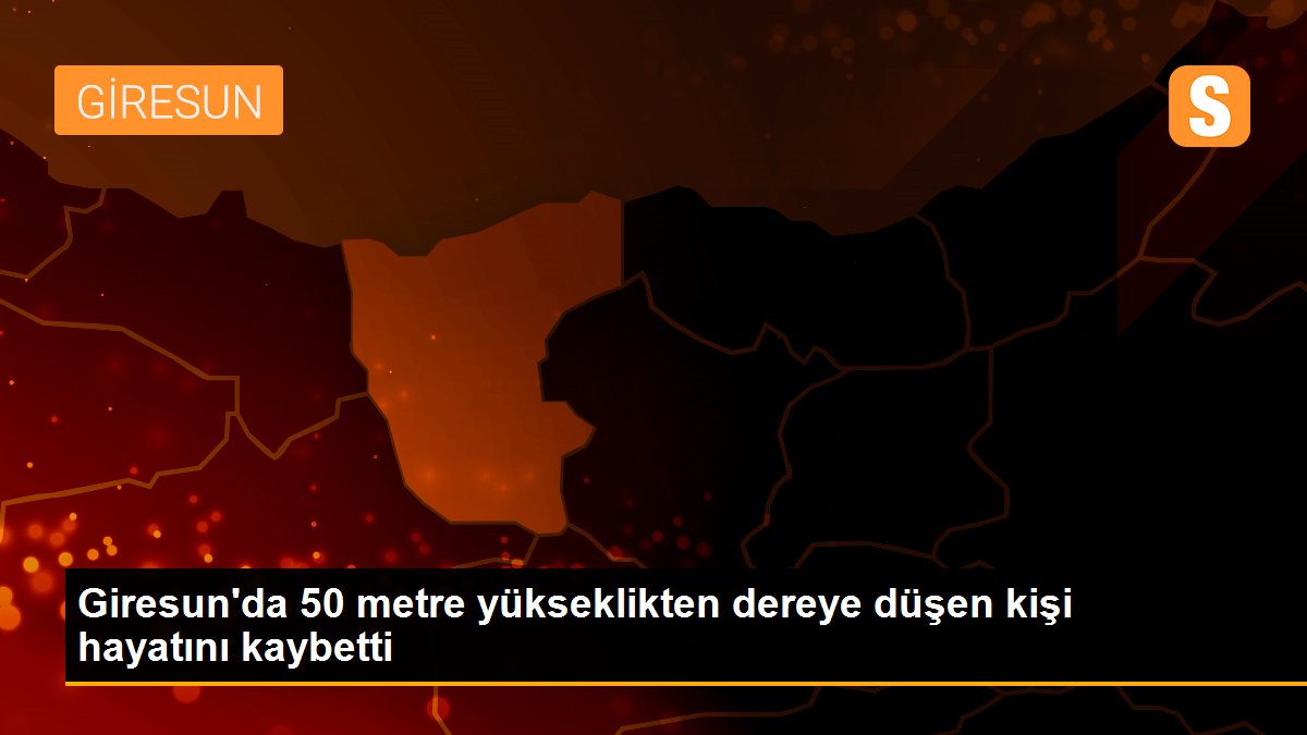 Giresun\'da 50 metre yükseklikten dereye düşen kişi hayatını kaybetti