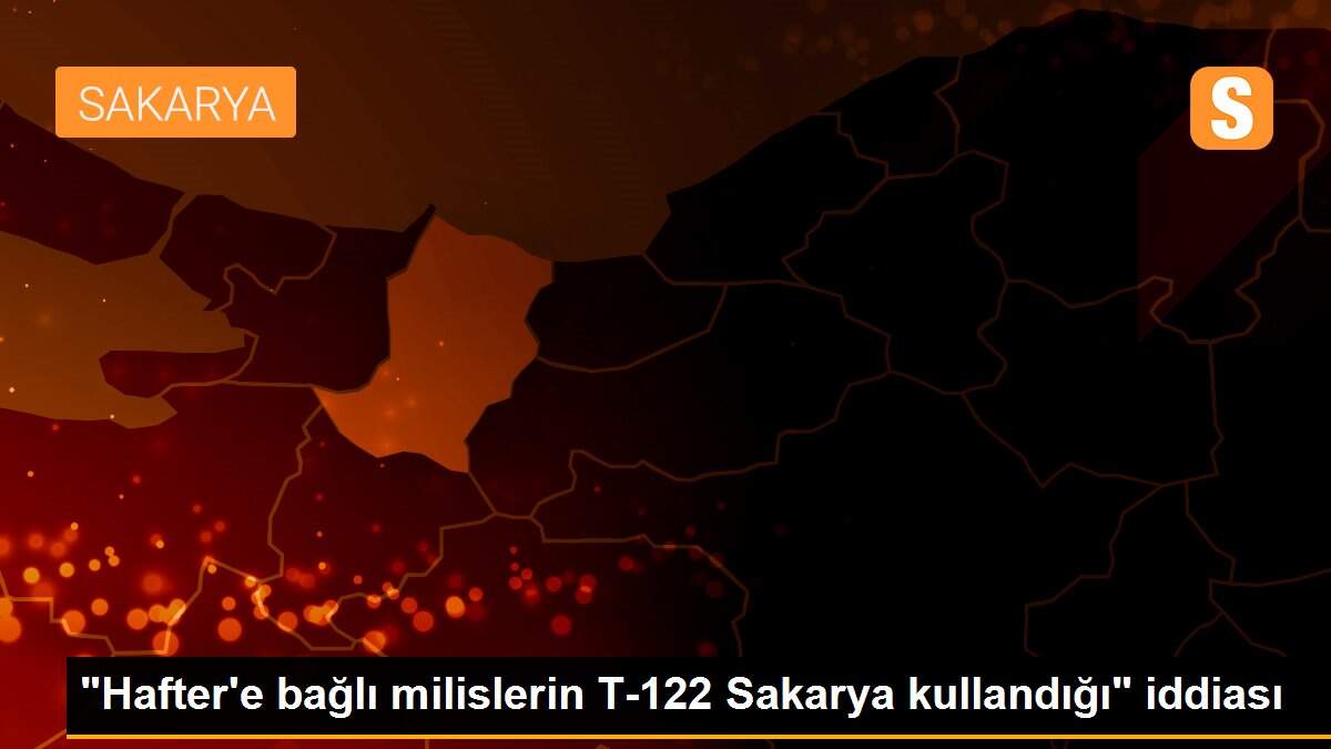 "Hafter\'e bağlı milislerin T-122 Sakarya kullandığı" iddiası