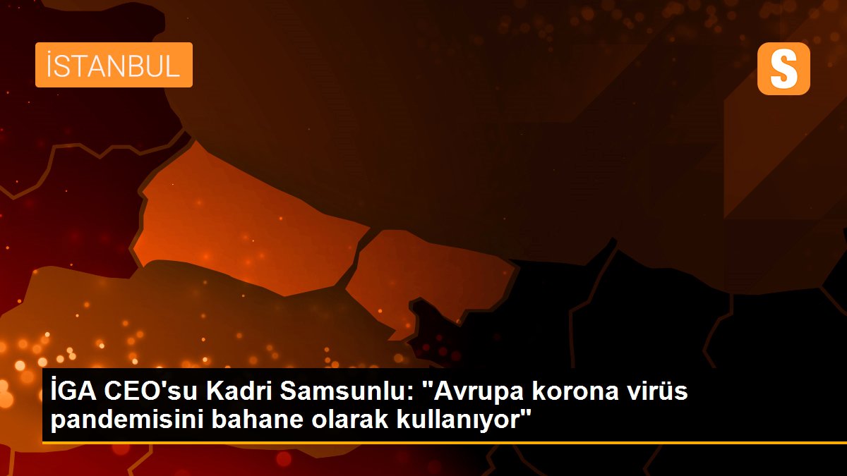 İGA CEO\'su Kadri Samsunlu: "Avrupa korona virüs pandemisini bahane olarak kullanıyor"