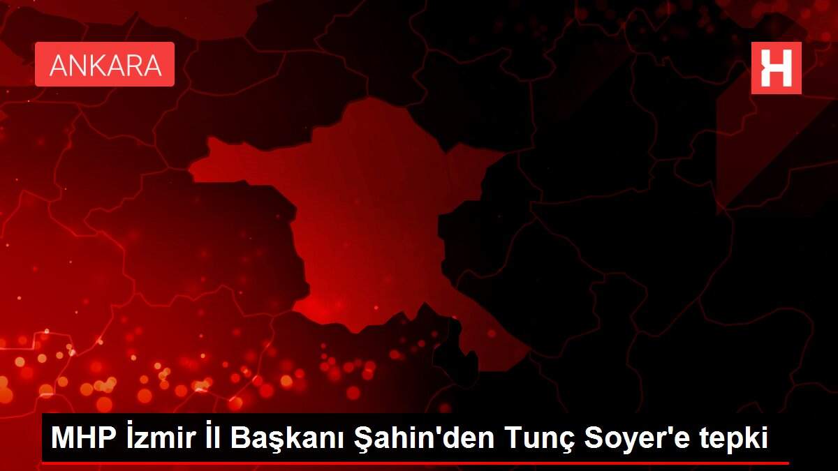 MHP İzmir İl Başkanı Şahin'den Tunç Soyer'e tepki