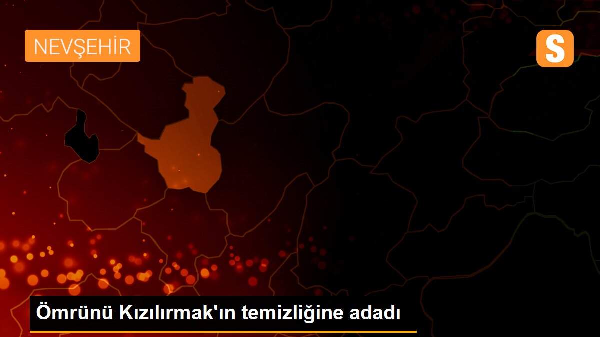 Ömrünü Kızılırmak\'ın temizliğine adadı