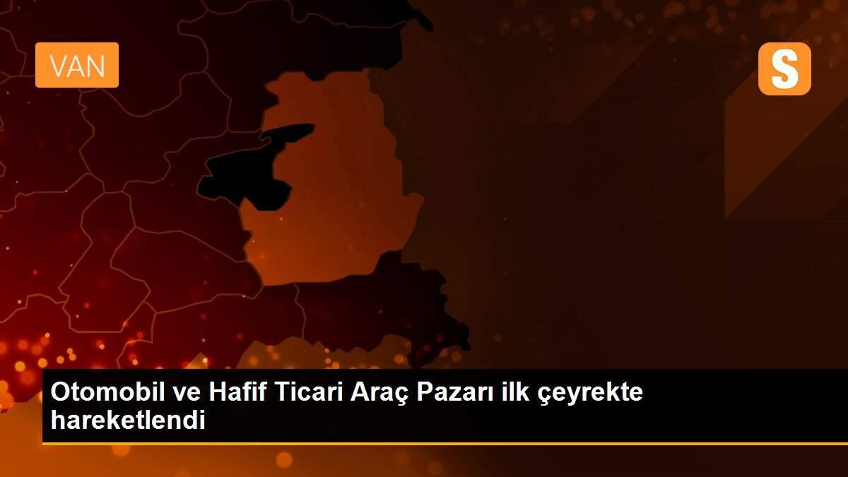 Otomobil ve Hafif Ticari Araç Pazarı ilk çeyrekte hareketlendi