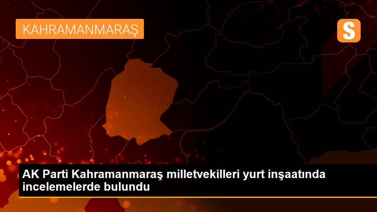 AK Parti Kahramanmaraş milletvekilleri yurt inşaatında incelemelerde bulundu