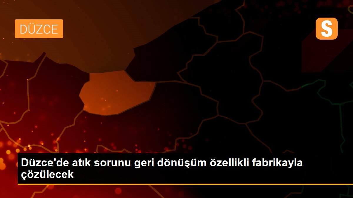Düzce\'de atık sorunu geri dönüşüm özellikli fabrikayla çözülecek