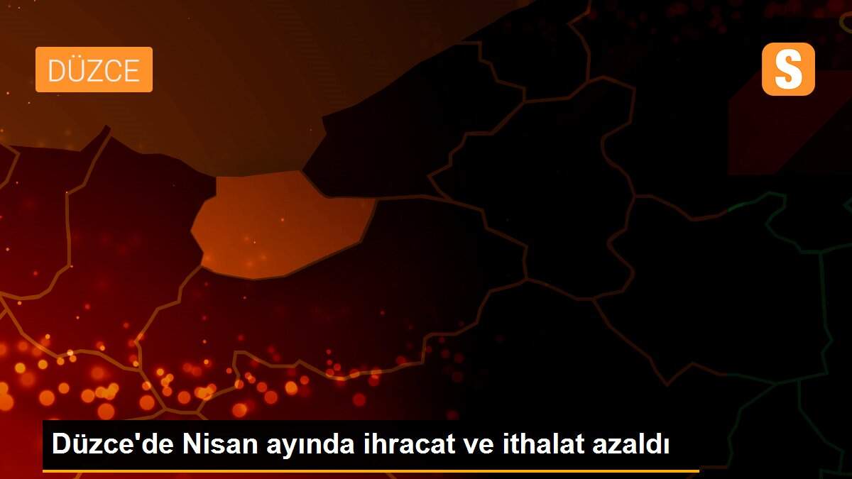 Düzce\'de Nisan ayında ihracat ve ithalat azaldı