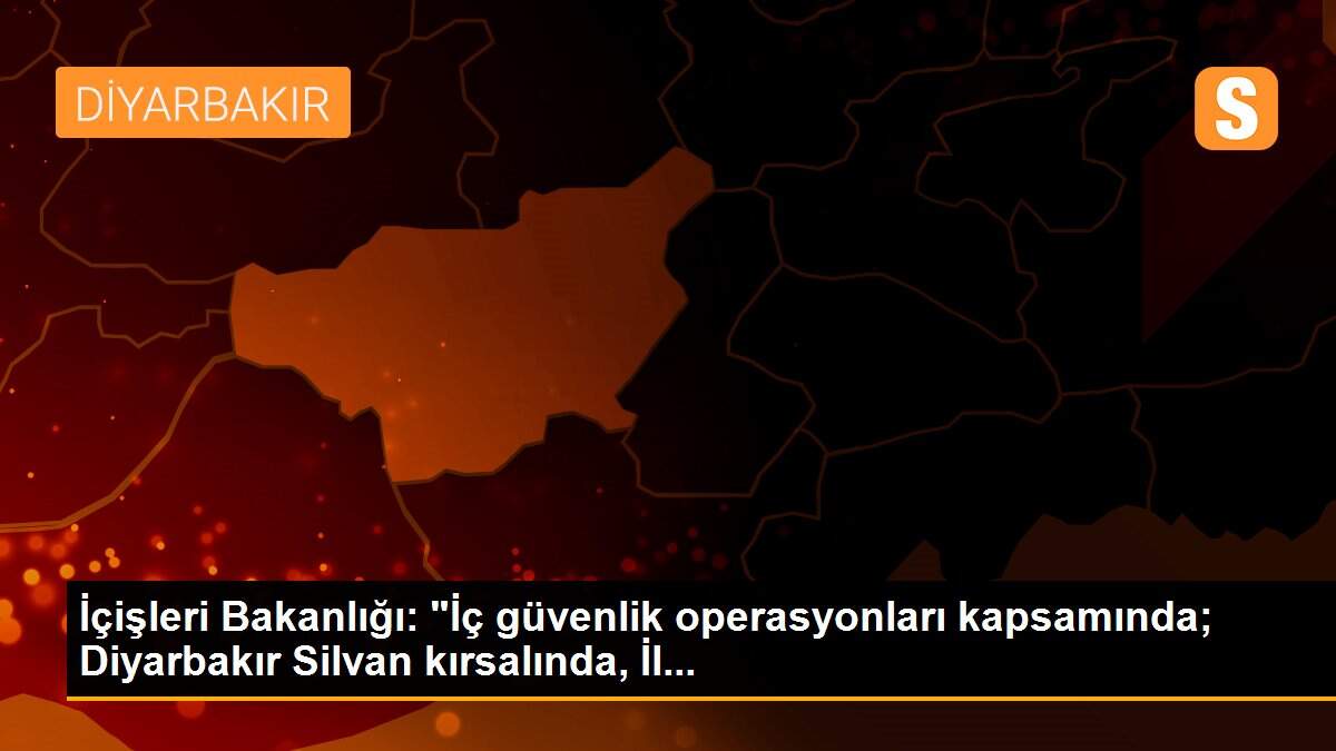 İçişleri Bakanlığı: "İç güvenlik operasyonları kapsamında; Diyarbakır Silvan kırsalında, İl...