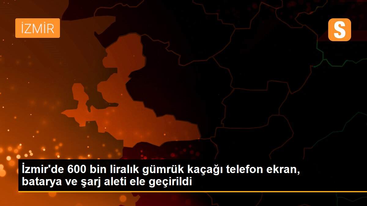 İzmir\'de 600 bin liralık gümrük kaçağı telefon ekran, batarya ve şarj aleti ele geçirildi