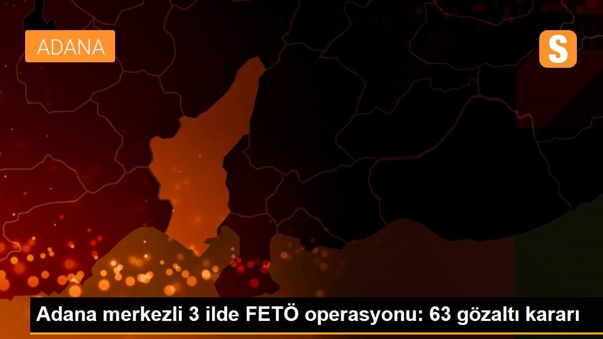 Adana merkezli 3 ilde FETÖ operasyonu: 63 gözaltı kararı