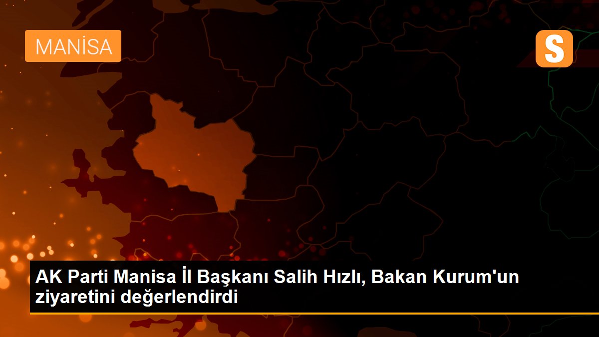 AK Parti Manisa İl Başkanı Salih Hızlı, Bakan Kurum\'un ziyaretini değerlendirdi