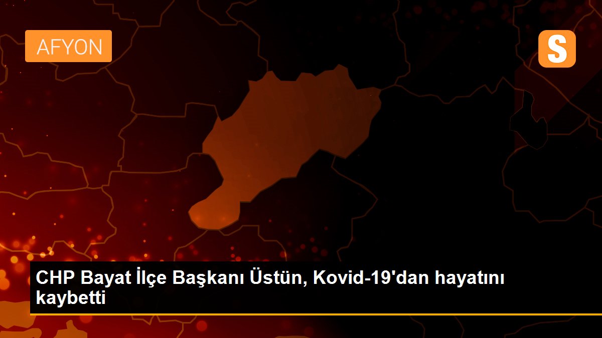 CHP Bayat İlçe Başkanı Üstün, Kovid-19\'dan hayatını kaybetti
