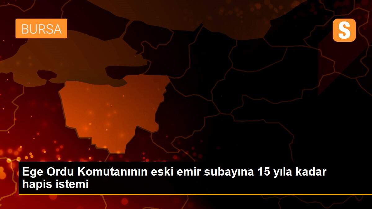 Ege Ordu Komutanının eski emir subayına 15 yıla kadar hapis istemi