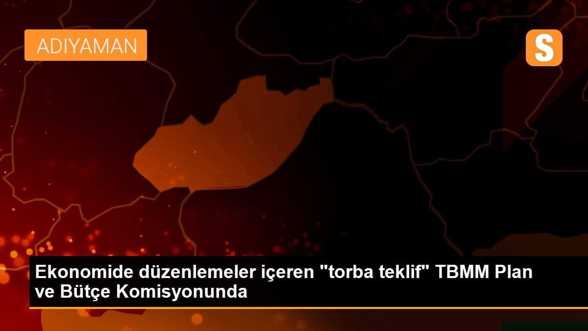 Ekonomide düzenlemeler içeren "torba teklif" TBMM Plan ve Bütçe Komisyonunda
