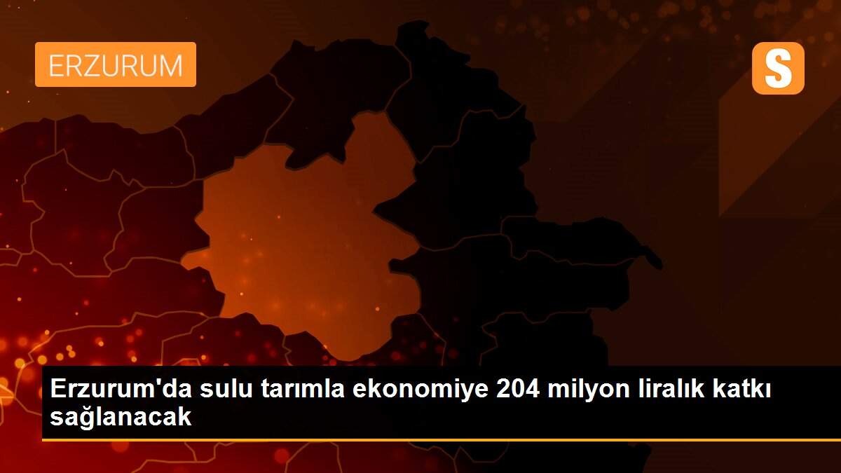 Erzurum\'da sulu tarımla ekonomiye 204 milyon liralık katkı sağlanacak