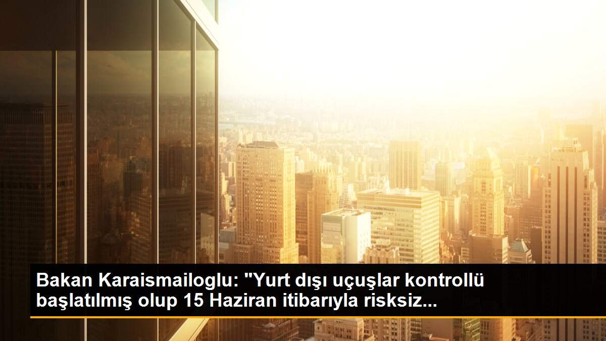 Bakan Karaismailoglu: "Yurt dışı uçuşlar kontrollü başlatılmış olup 15 Haziran itibarıyla risksiz...