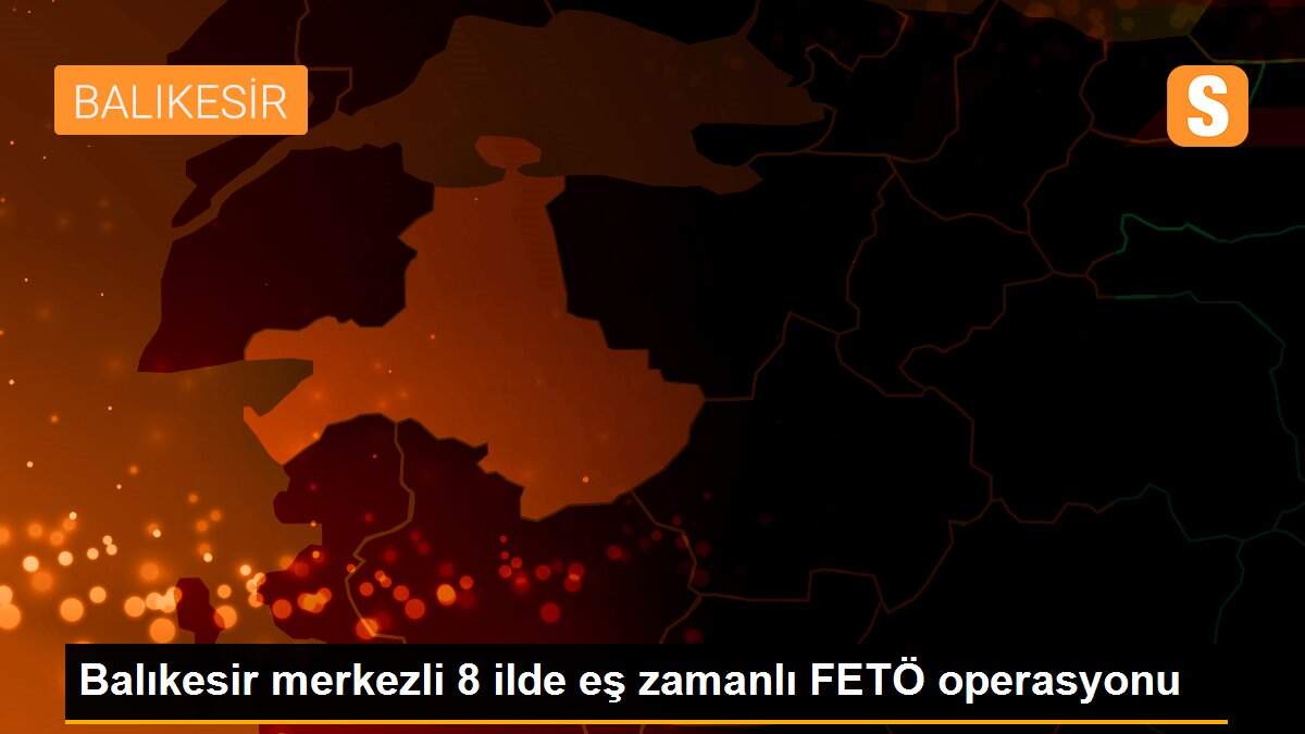 Balıkesir merkezli 8 ilde eş zamanlı FETÖ operasyonu
