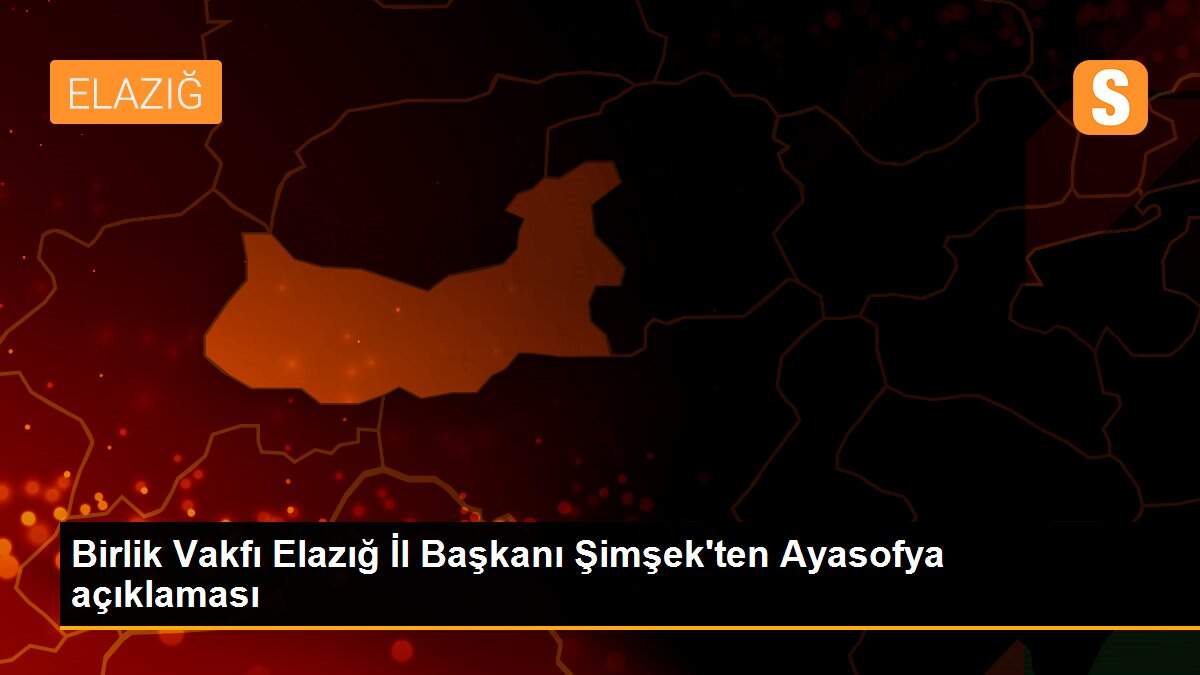 Birlik Vakfı Elazığ İl Başkanı Şimşek\'ten Ayasofya açıklaması