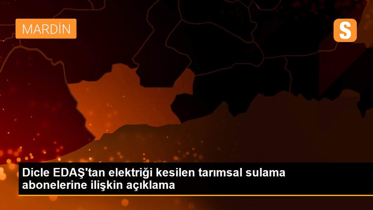 Dicle EDAŞ\'tan elektriği kesilen tarımsal sulama abonelerine ilişkin açıklama