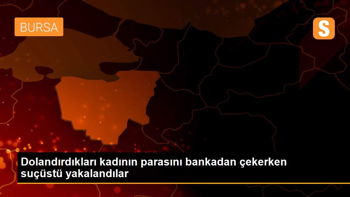 Dolandırdıkları kadının parasını bankadan çekerken suçüstü yakalandılar
