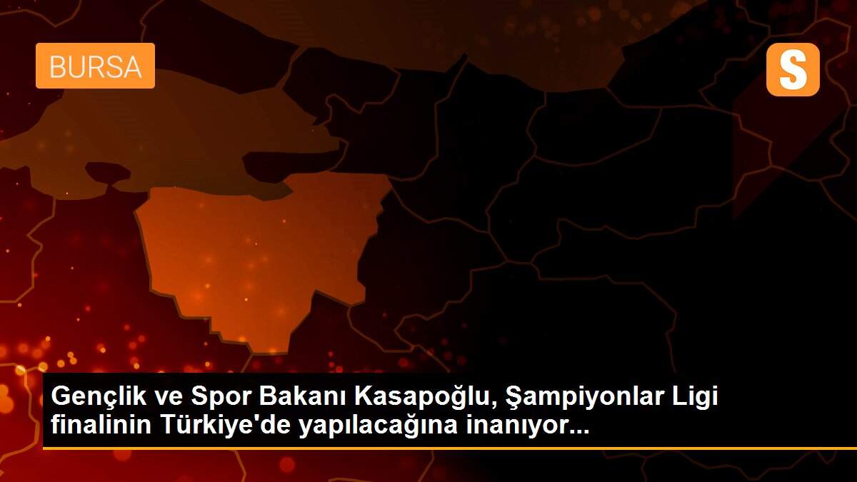 Gençlik ve Spor Bakanı Kasapoğlu, Şampiyonlar Ligi finalinin Türkiye\'de yapılacağına inanıyor...