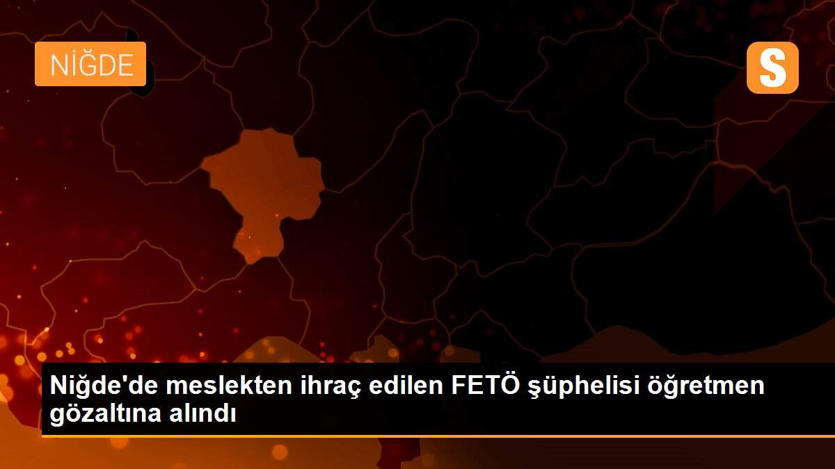 Niğde\'de meslekten ihraç edilen FETÖ şüphelisi öğretmen gözaltına alındı