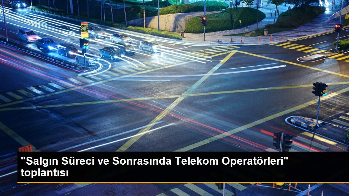 "Salgın Süreci ve Sonrasında Telekom Operatörleri" toplantısı