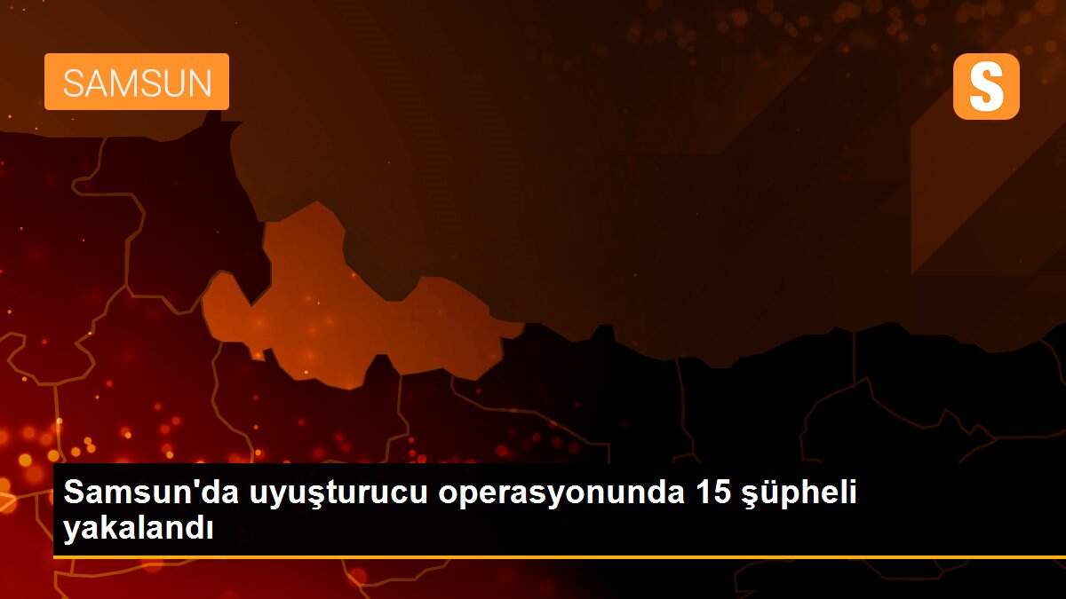Samsun\'da uyuşturucu operasyonunda 15 şüpheli yakalandı