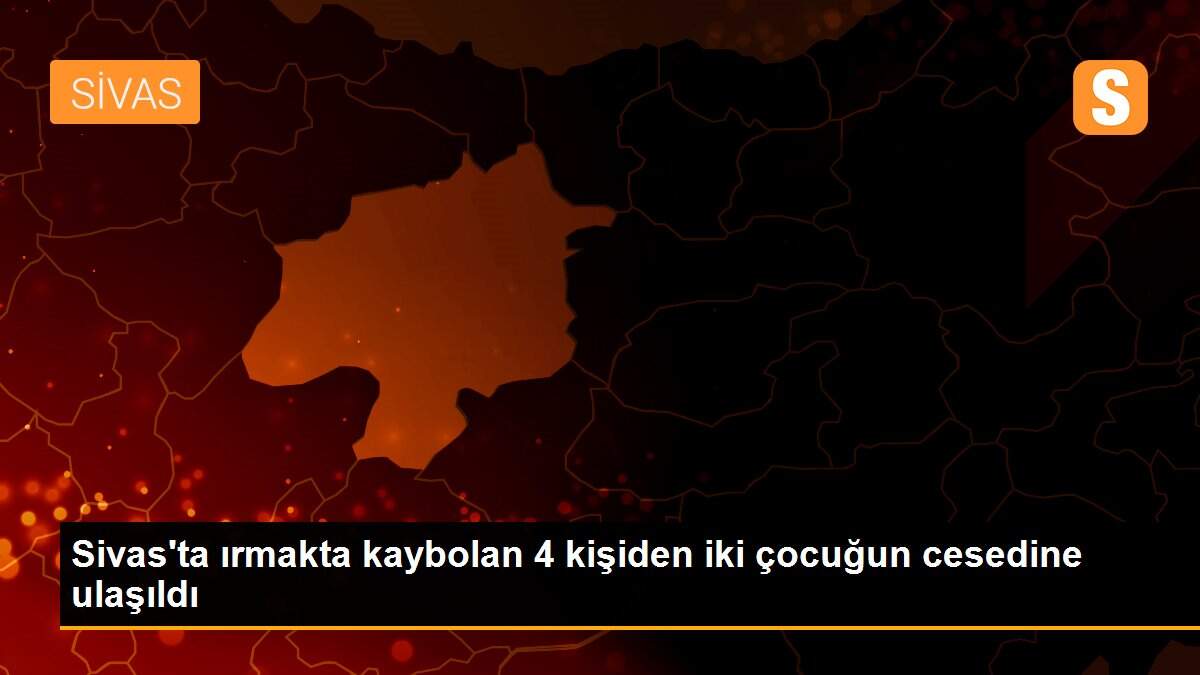 Sivas\'ta ırmakta kaybolan 4 kişiden iki çocuğun cesedine ulaşıldı