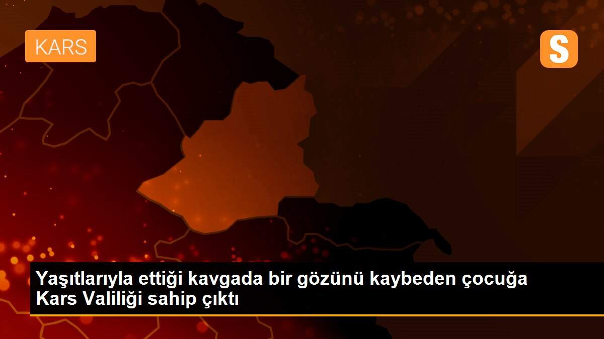 Yaşıtlarıyla ettiği kavgada bir gözünü kaybeden çocuğa Kars Valiliği sahip çıktı
