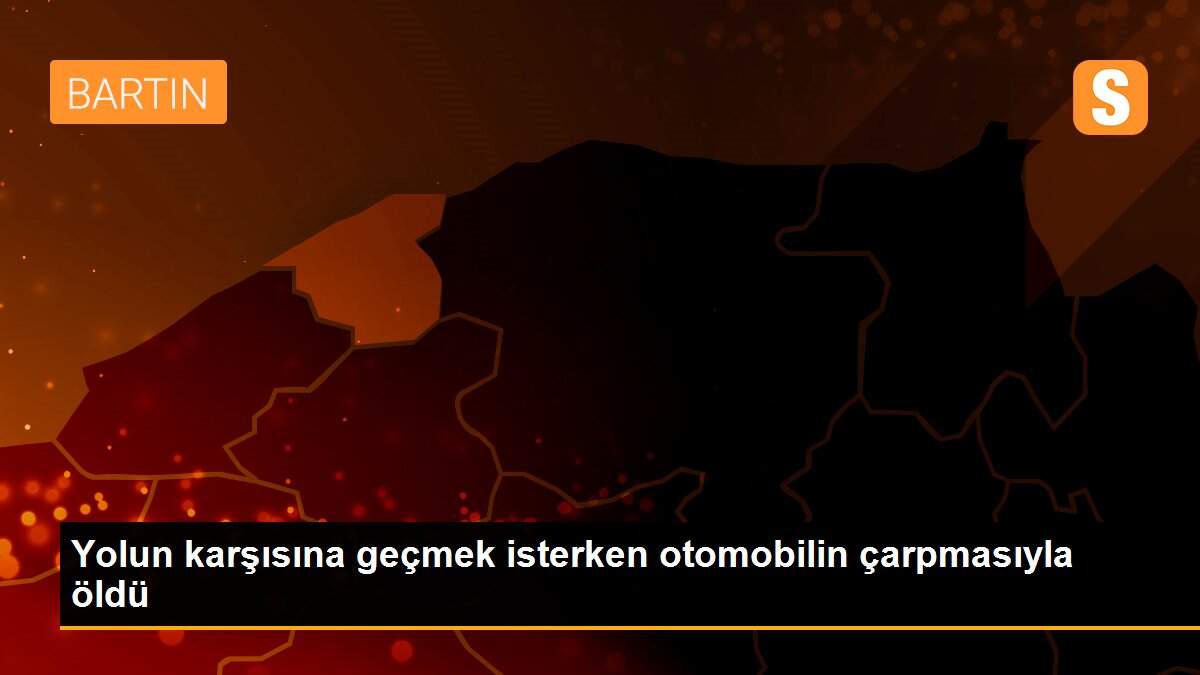 Yolun karşısına geçmek isterken otomobilin çarpmasıyla öldü