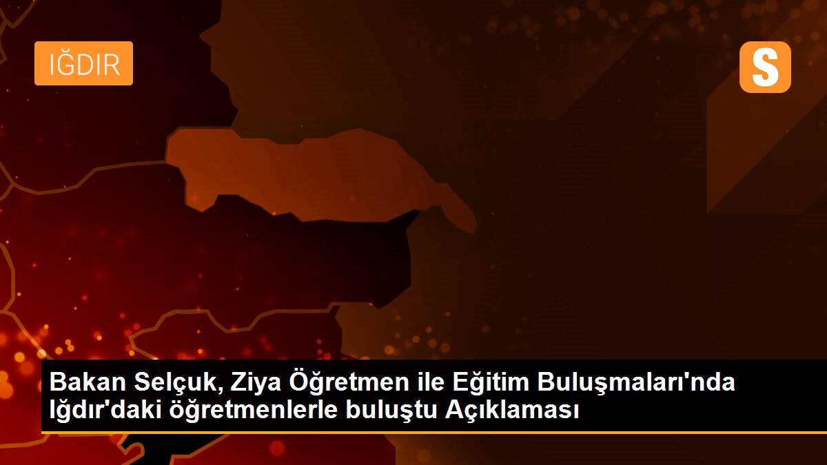 Bakan Selçuk, Ziya Öğretmen ile Eğitim Buluşmaları\'nda Iğdır\'daki öğretmenlerle buluştu Açıklaması