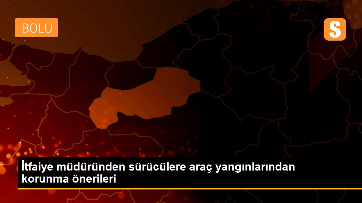 İtfaiye müdüründen sürücülere araç yangınlarından korunma önerileri