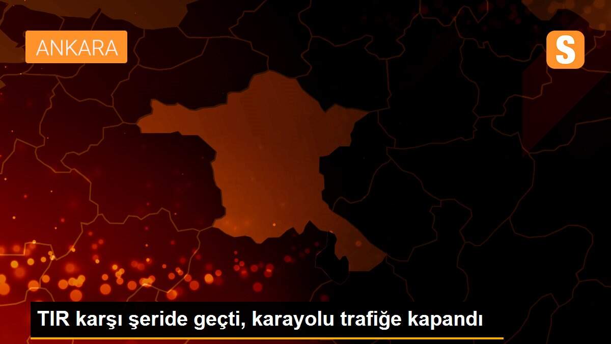 TIR karşı şeride geçti, karayolu trafiğe kapandı