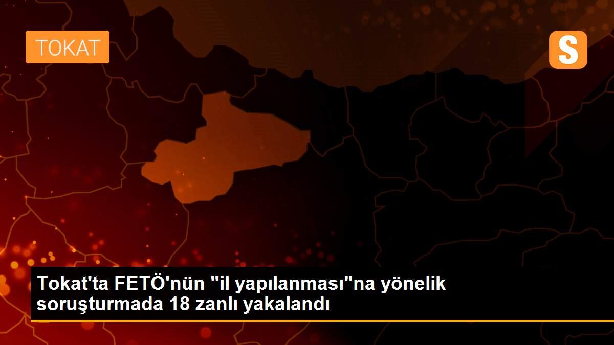 Tokat\'ta FETÖ\'nün "il yapılanması"na yönelik soruşturmada 18 zanlı yakalandı