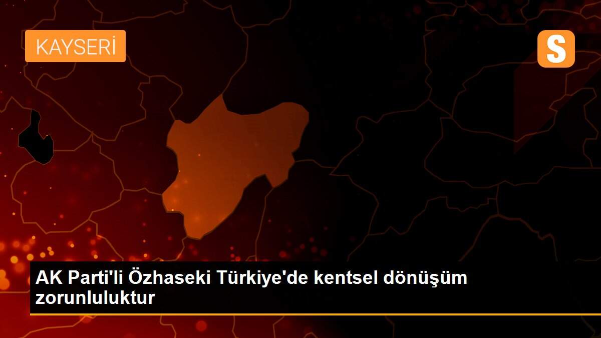 AK Parti\'li Özhaseki Türkiye\'de kentsel dönüşüm zorunluluktur