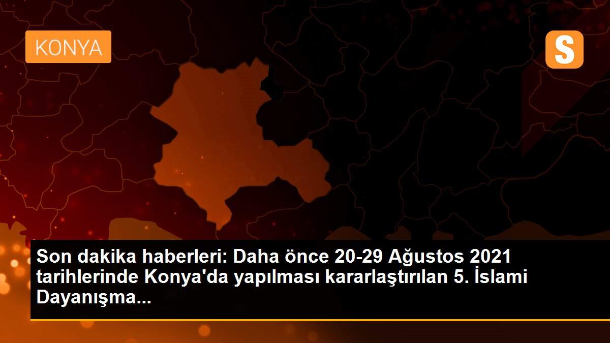 Son dakika haberleri: Daha önce 20-29 Ağustos 2021 tarihlerinde Konya\'da yapılması kararlaştırılan 5. İslami Dayanışma...