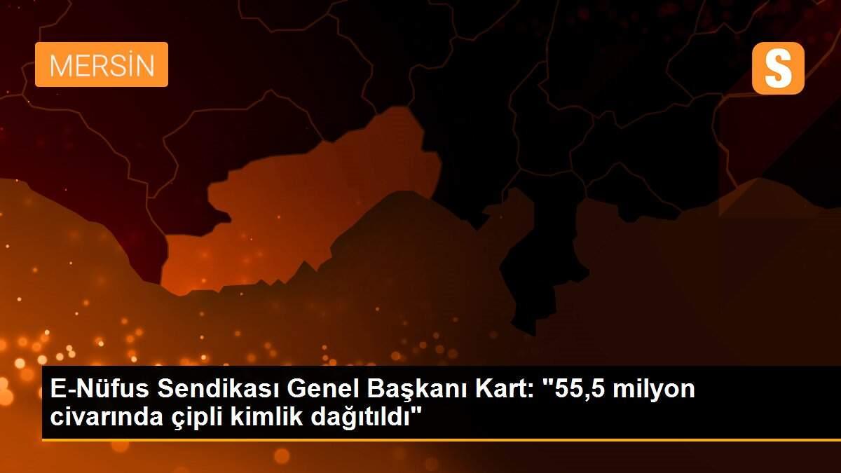 E-Nüfus Sendikası Genel Başkanı Kart: "55,5 milyon civarında çipli kimlik dağıtıldı"