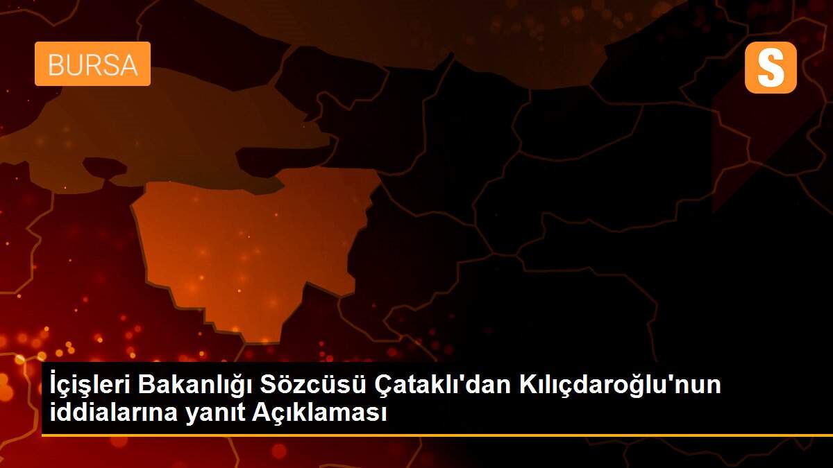 İçişleri Bakanlığı Sözcüsü Çataklı\'dan Kılıçdaroğlu\'nun iddialarına yanıt Açıklaması