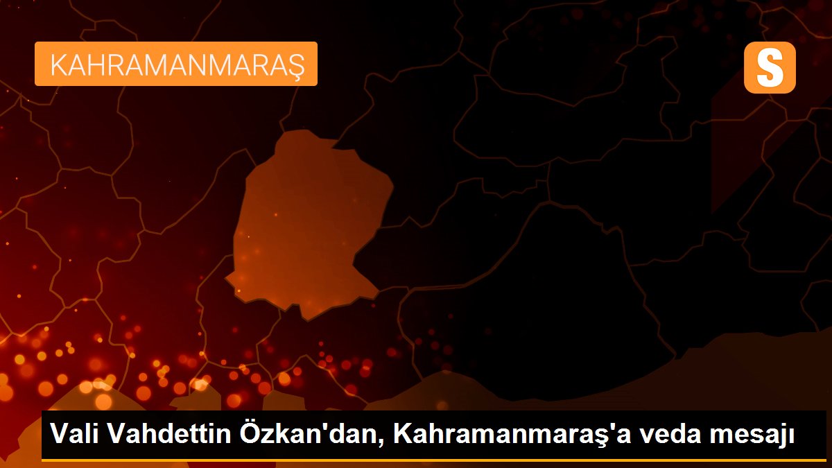 Vali Vahdettin Özkan\'dan, Kahramanmaraş\'a veda mesajı