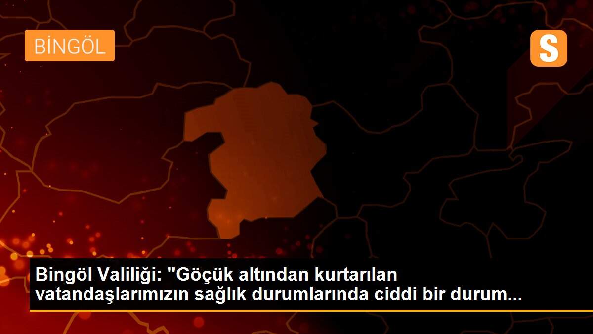 Bingöl Valiliği: "Göçük altından kurtarılan vatandaşlarımızın sağlık durumlarında ciddi bir durum...