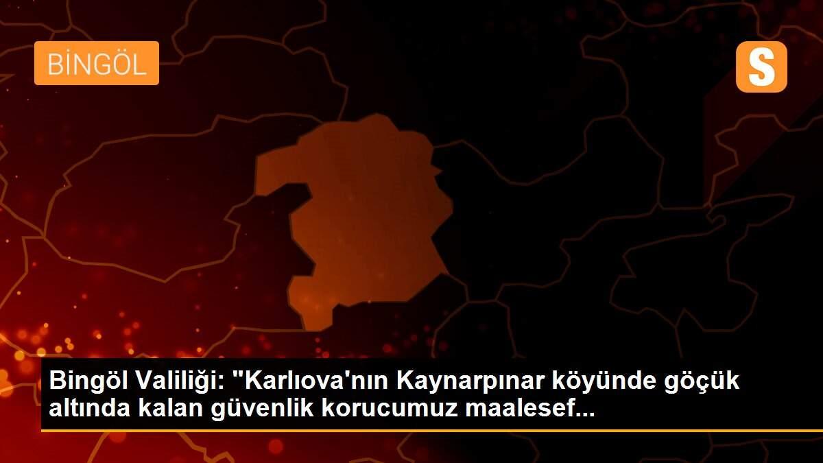 Bingöl Valiliği: "Karlıova\'nın Kaynarpınar köyünde göçük altında kalan güvenlik korucumuz maalesef...