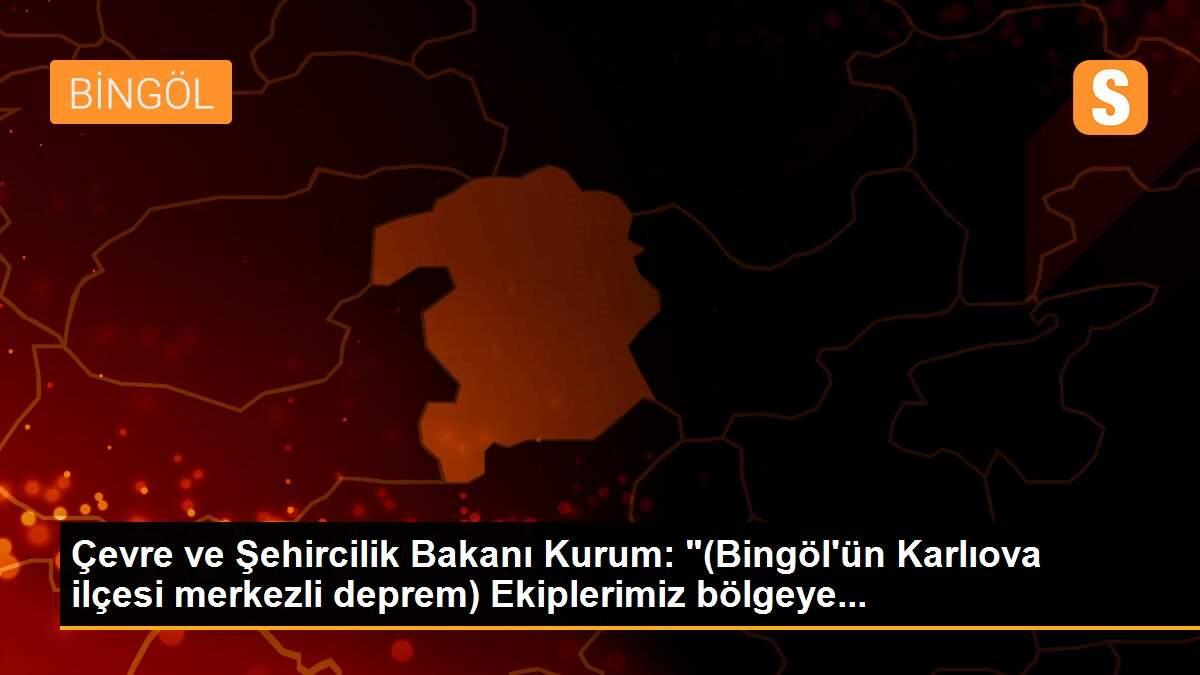 Çevre ve Şehircilik Bakanı Kurum: "(Bingöl\'ün Karlıova ilçesi merkezli deprem) Ekiplerimiz bölgeye...